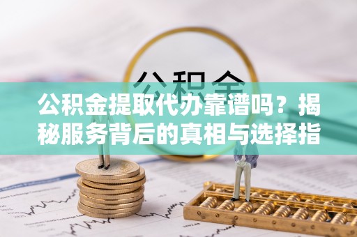 吴兴公积金提取代办靠谱吗？揭秘服务背后的真相与选择指南