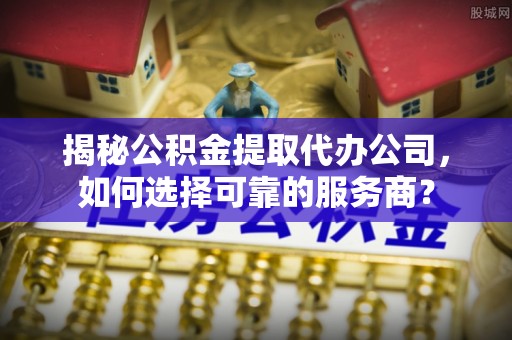 吴兴揭秘公积金提取代办公司，如何选择可靠的服务商？