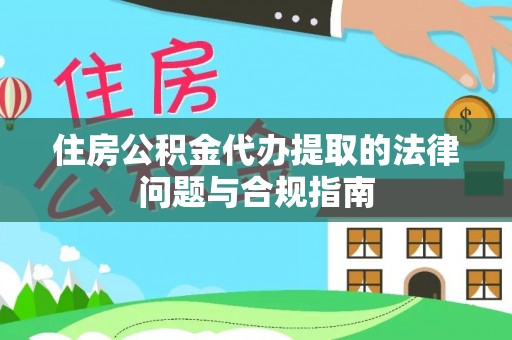 吴兴住房公积金代办提取的法律问题与合规指南